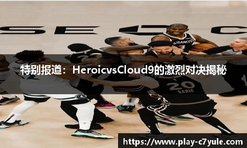 特别报道：HeroicvsCloud9的激烈对决揭秘