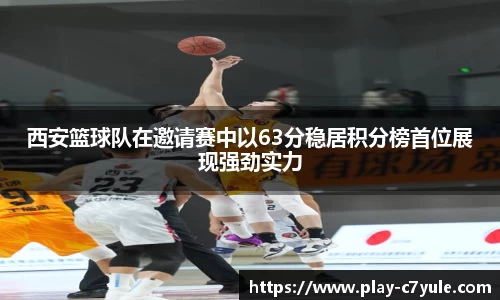 西安篮球队在邀请赛中以63分稳居积分榜首位展现强劲实力